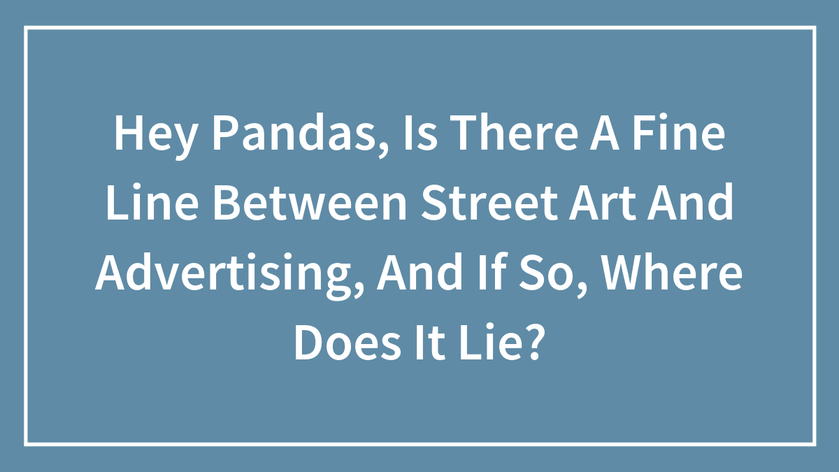 Hey Pandas, Is There A Fine Line Between Street Art And Advertising, And If So, Where Does It Lie? (Closed)