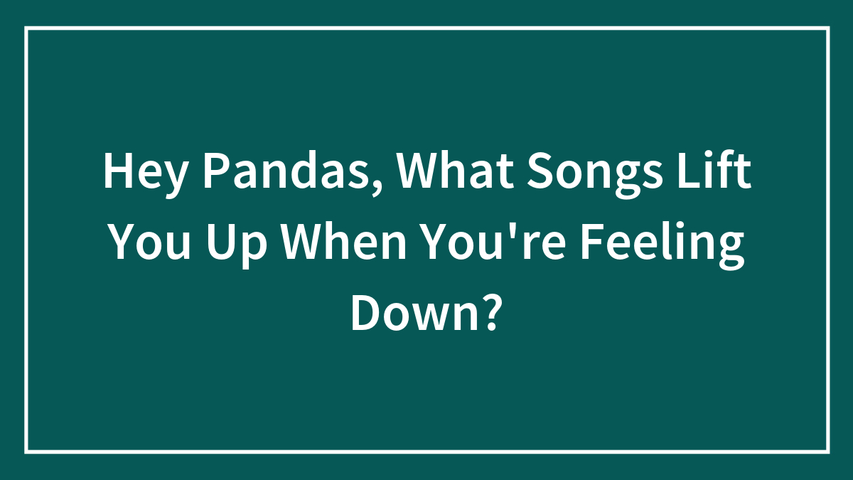 Hey Pandas, What Songs Lift You Up When You’re Feeling Down? (Closed)