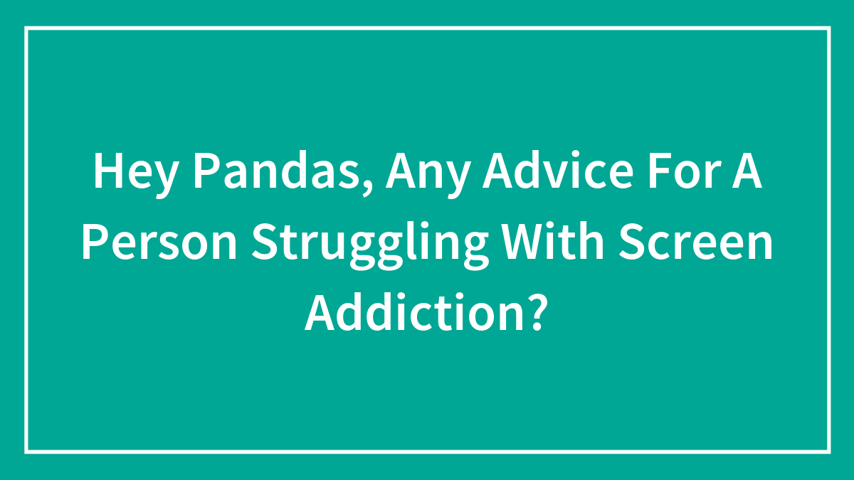 Hey Pandas, Any Advice For A Person Struggling With Screen Addiction? (Closed)