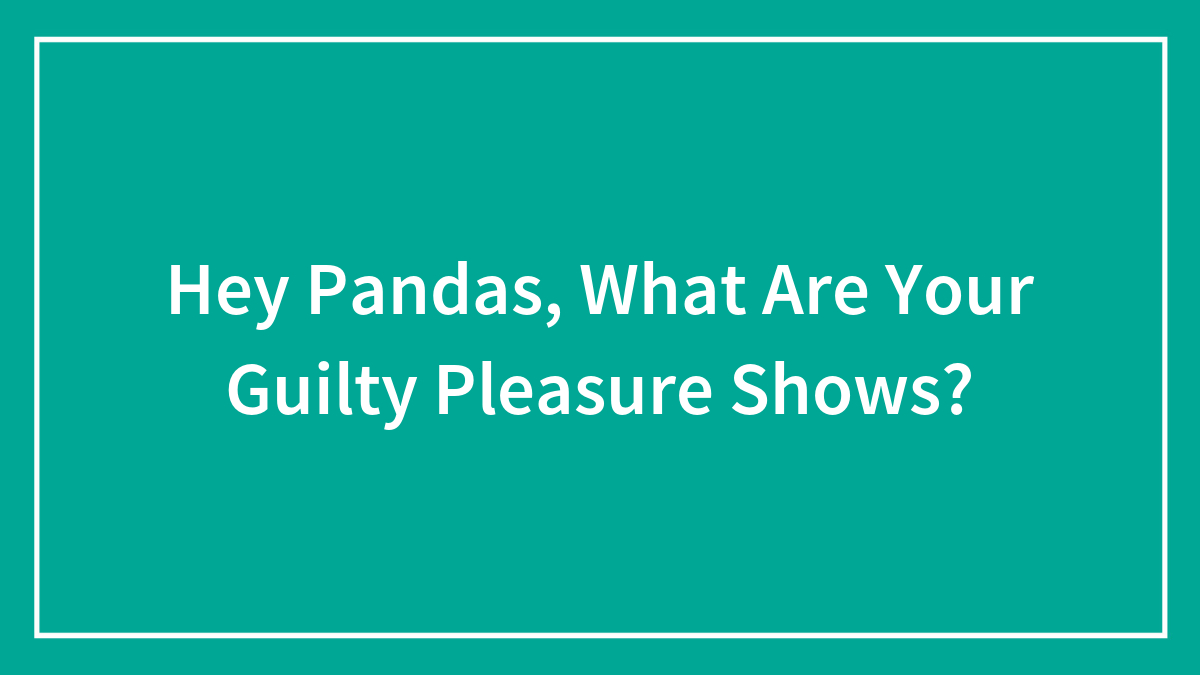Hey Pandas, What Are Your Guilty Pleasure Shows? (Closed)