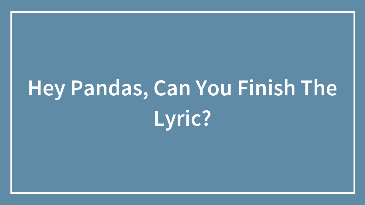 Hey Pandas, Can You Finish The Lyric? (Closed)