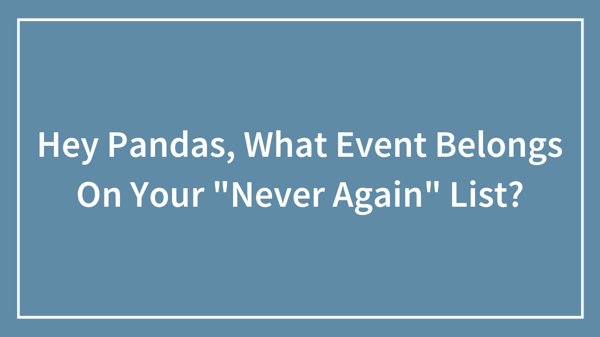 Hey Pandas, What Event Belongs On Your “Never Again” List? (Closed)