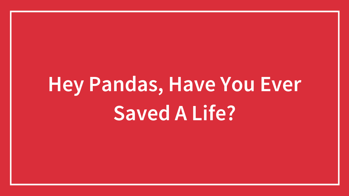 Hey Pandas, Have You Ever Saved A Life? (Closed)