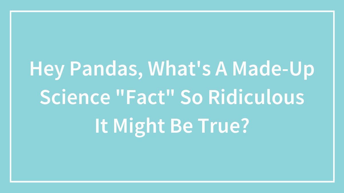 Hey Pandas, What’s A Made-Up Science “Fact” So Ridiculous It Might Be True? (Closed)