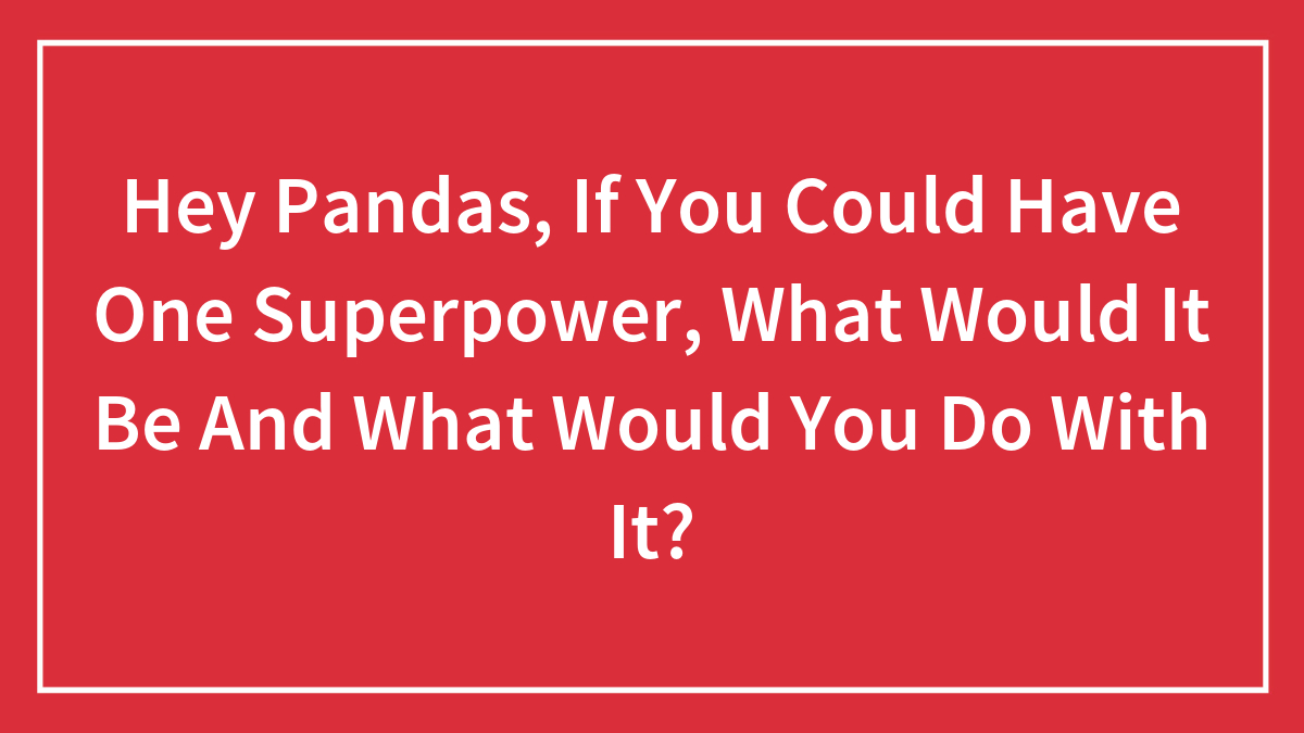 Hey Pandas, If You Could Have One Superpower, What Would It Be And What Would You Do With It? (Closed)