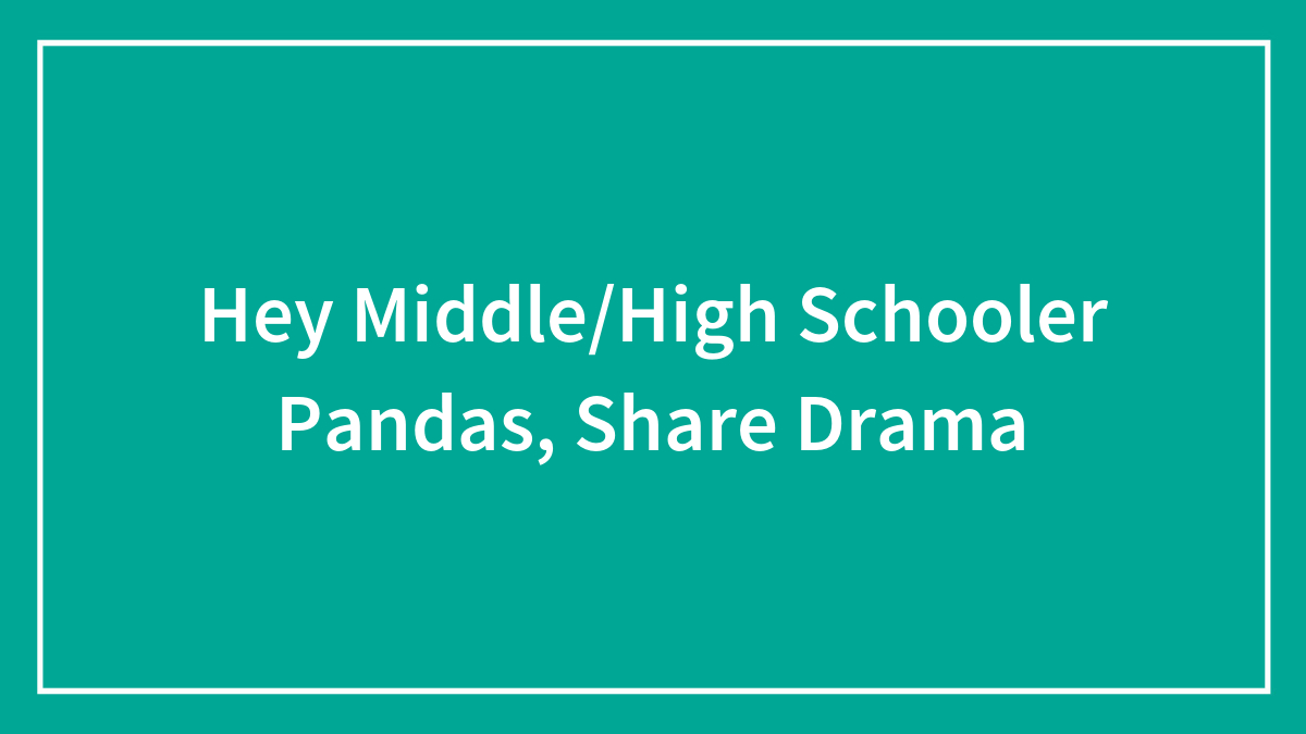 Hey Middle/High Schooler Pandas, Share Drama