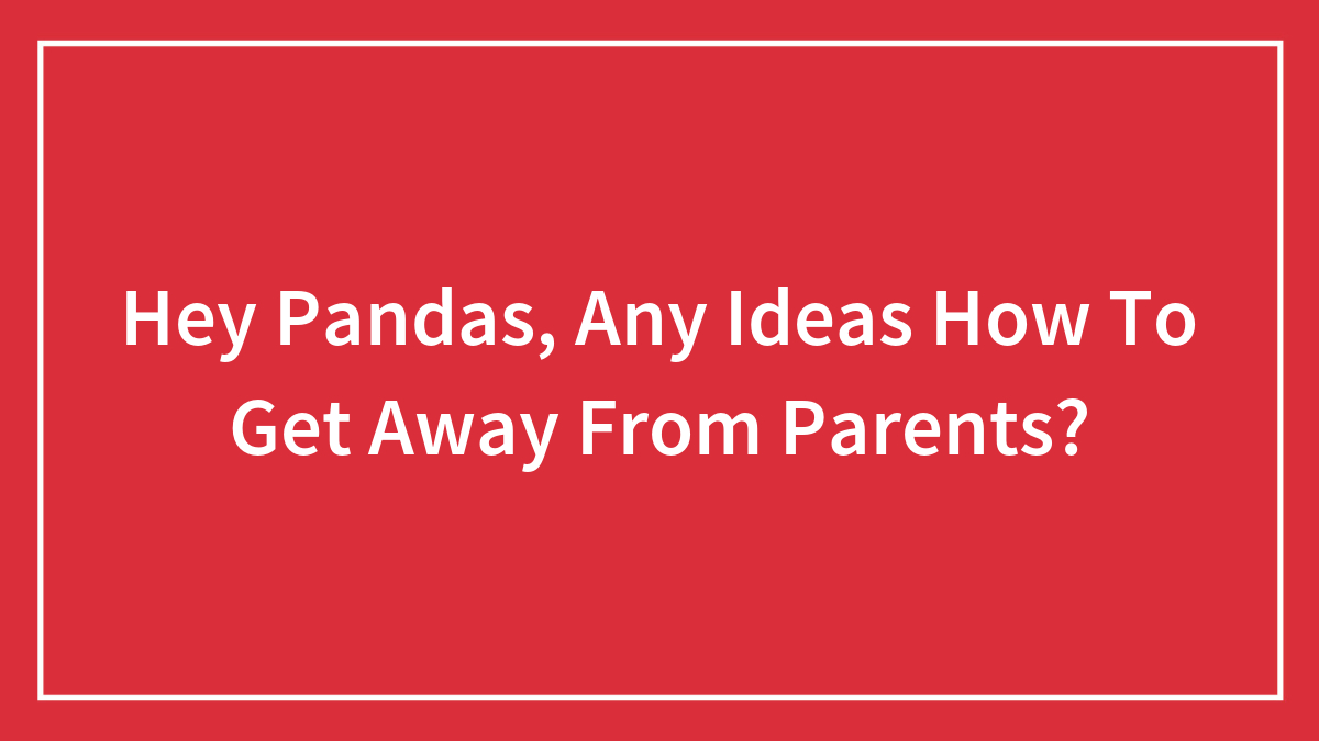 Hey Pandas, Any Ideas How To Get Away From Parents?