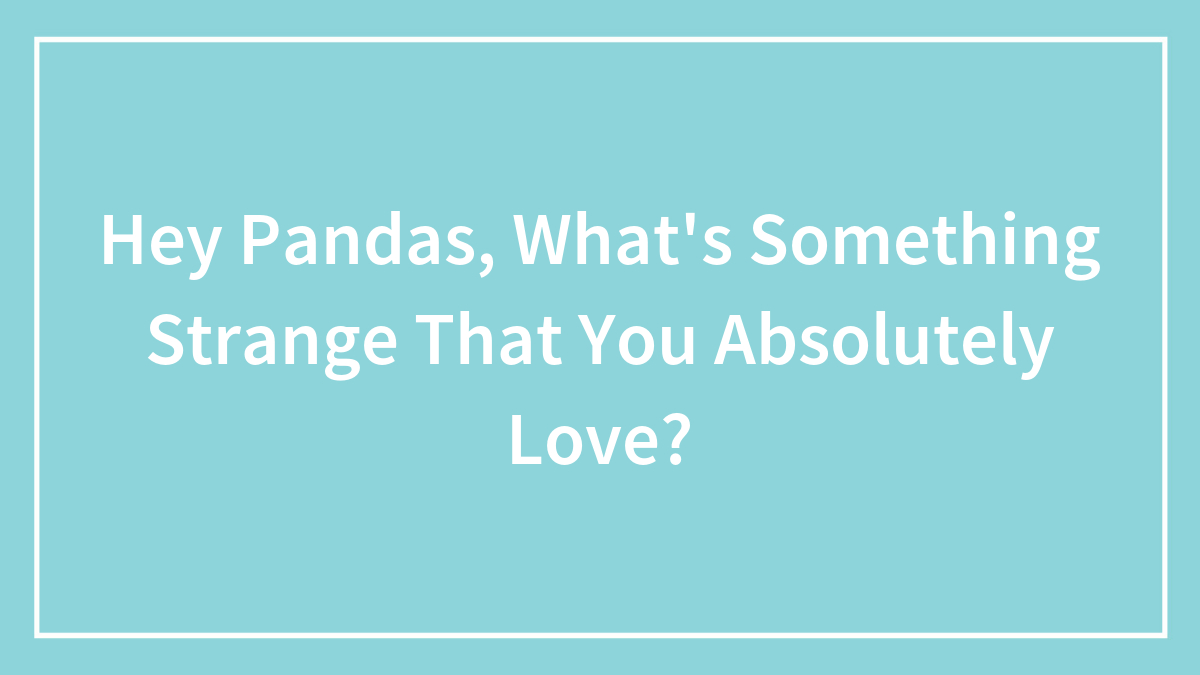 Hey Pandas, What’s Something Strange That You Absolutely Love? (Closed)