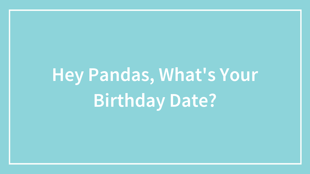 Hey Pandas, What’s Your Birthday Date? (Closed)