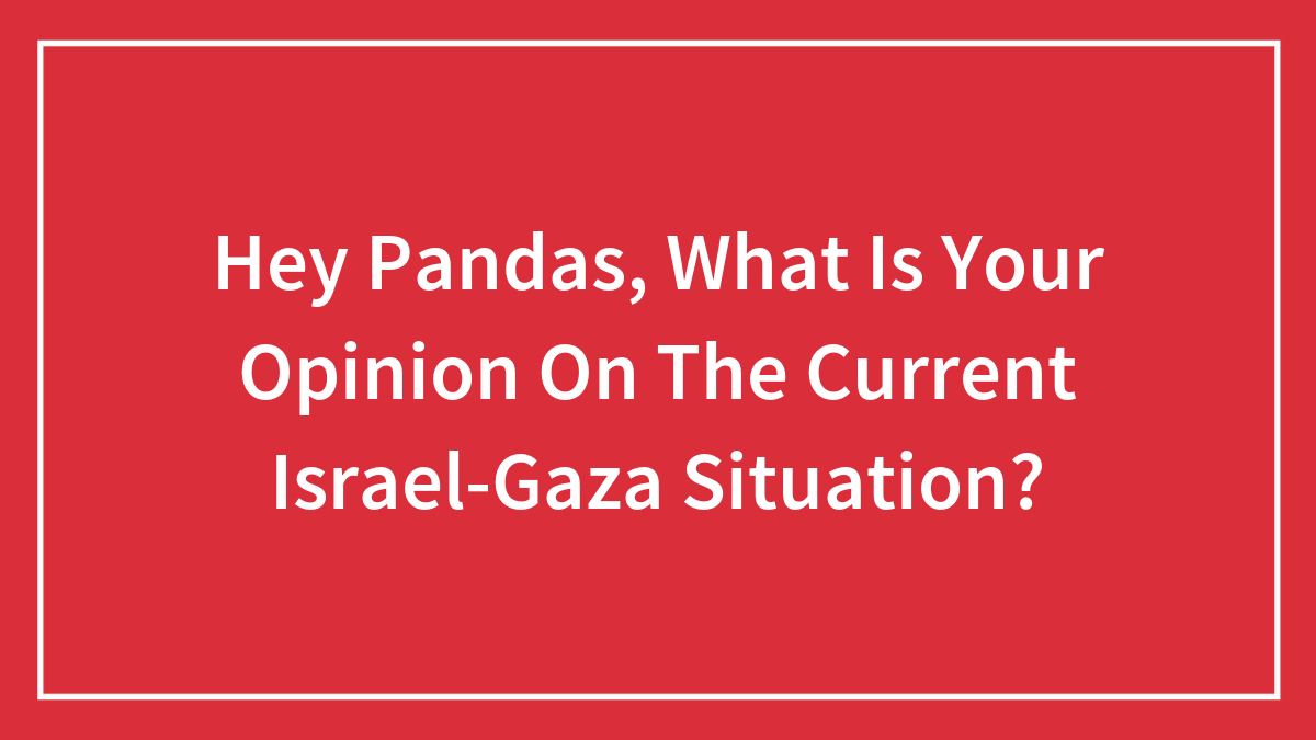 Hey Pandas, What Is Your Opinion On The Current Israel-Gaza Situation? (Closed)