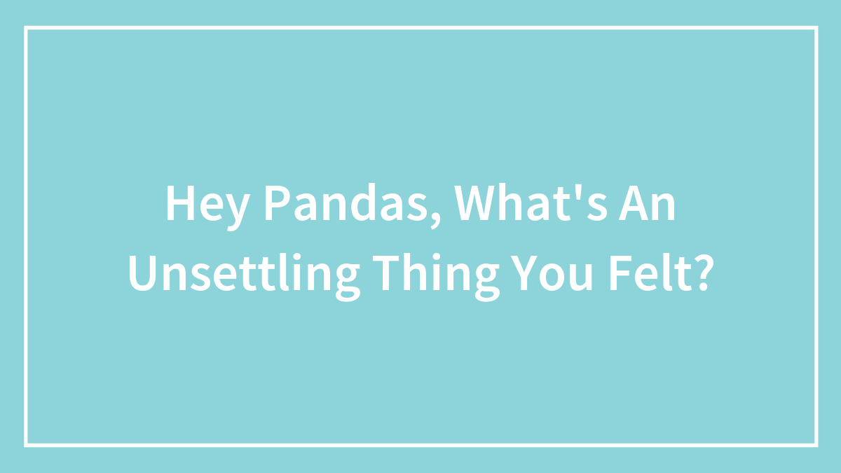 Hey Pandas, What’s An Unsettling Thing You Felt? (Closed)