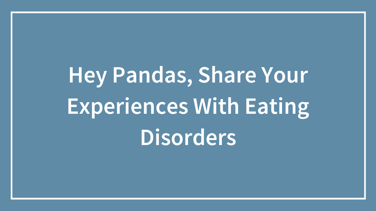 Hey Pandas, Share Your Experiences With Eating Disorders (Closed)