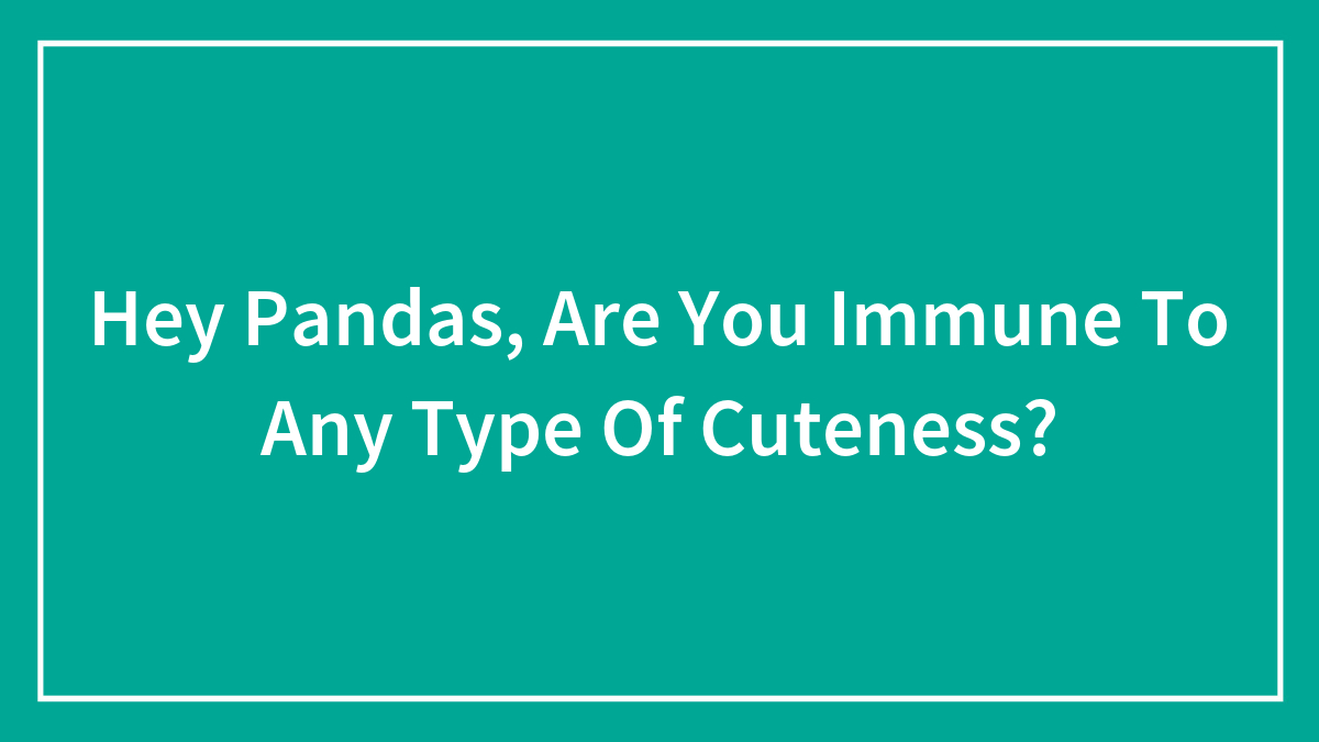 Hey Pandas, Are You Immune To Any Type Of Cuteness? (Closed)