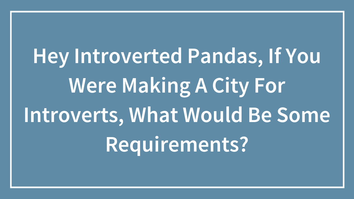 Hey Pandas, If You Were Designing A City For Introverts, What Would Be Some Requirements? (Closed)