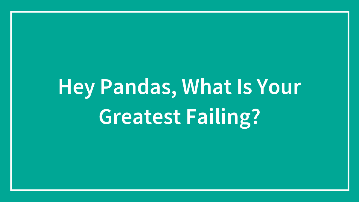 Hey Pandas, What Is Your Greatest Failing? (Closed)