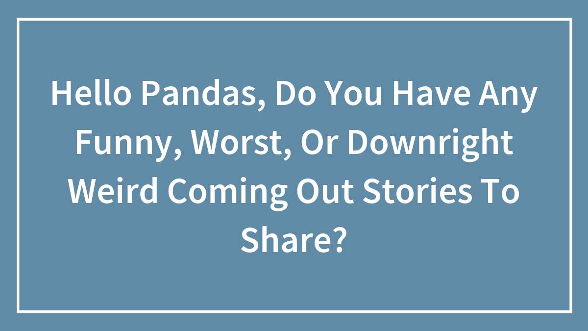 Hey Pandas, Do You Have Any Funny, Worst, Or Downright Weird Coming Out Stories To Share? (Closed)