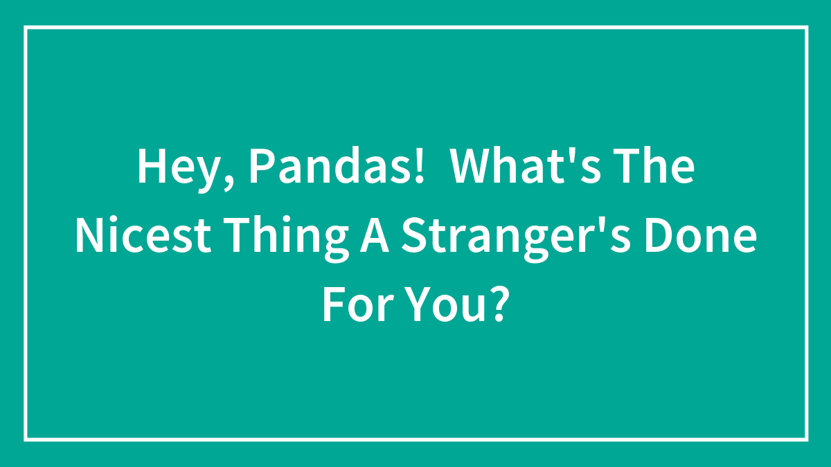 Hey, Pandas! What’s The Nicest Thing A Stranger’s Done For You?