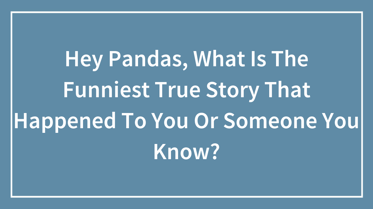 Hey Pandas, What Is The Funniest True Story That Happened To You Or Someone You Know?