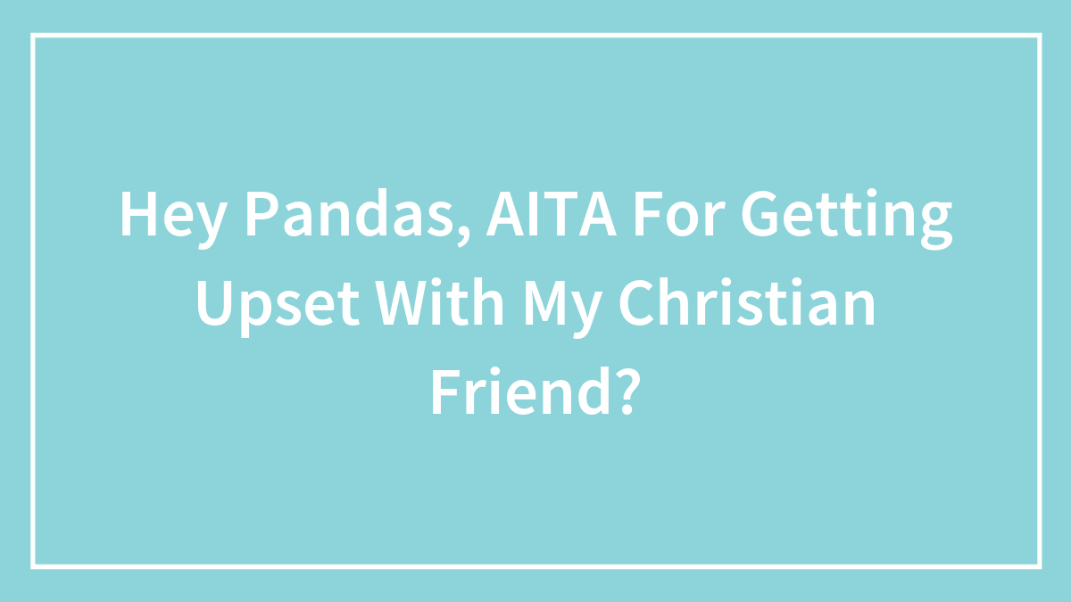 Hey Pandas, AITA For Getting Upset With My Christian Friend?