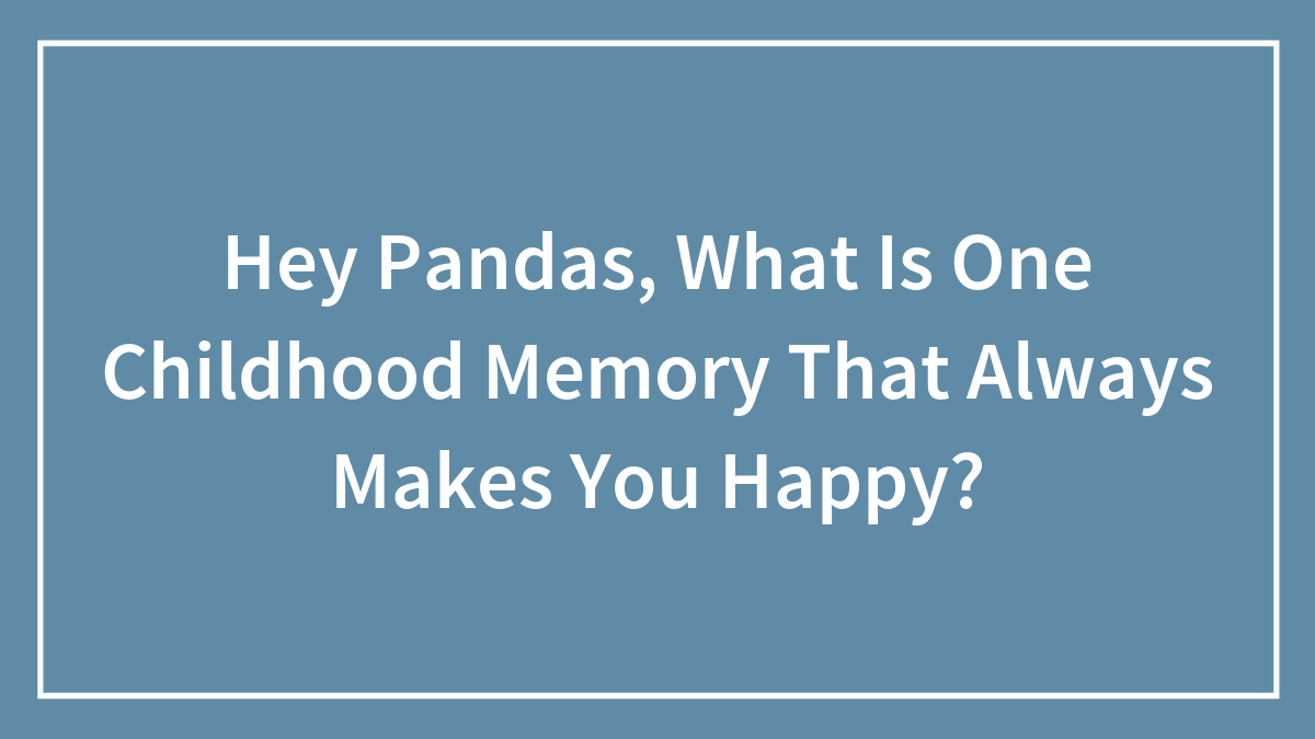 Hey Pandas, What Is One Childhood Memory That Always Makes You Happy? (Closed)
