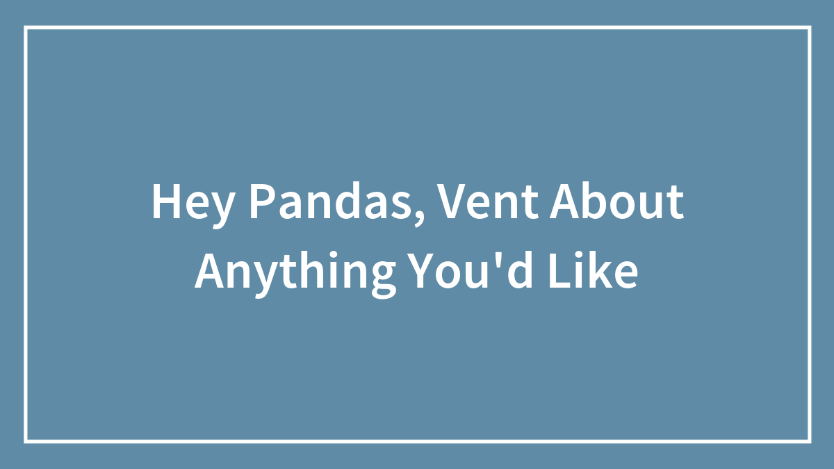 Hey Pandas, Vent About Anything You’d Like (Closed)