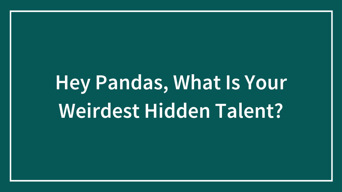 Hey Pandas, What Is Your Weirdest Hidden Talent? (Closed)