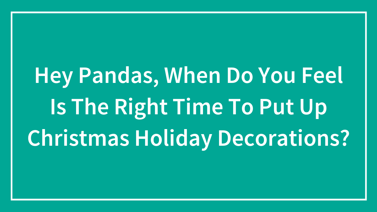 Hey Pandas, When Do You Feel Is The Right Time To Put Up Christmas Holiday Decorations? (Closed)