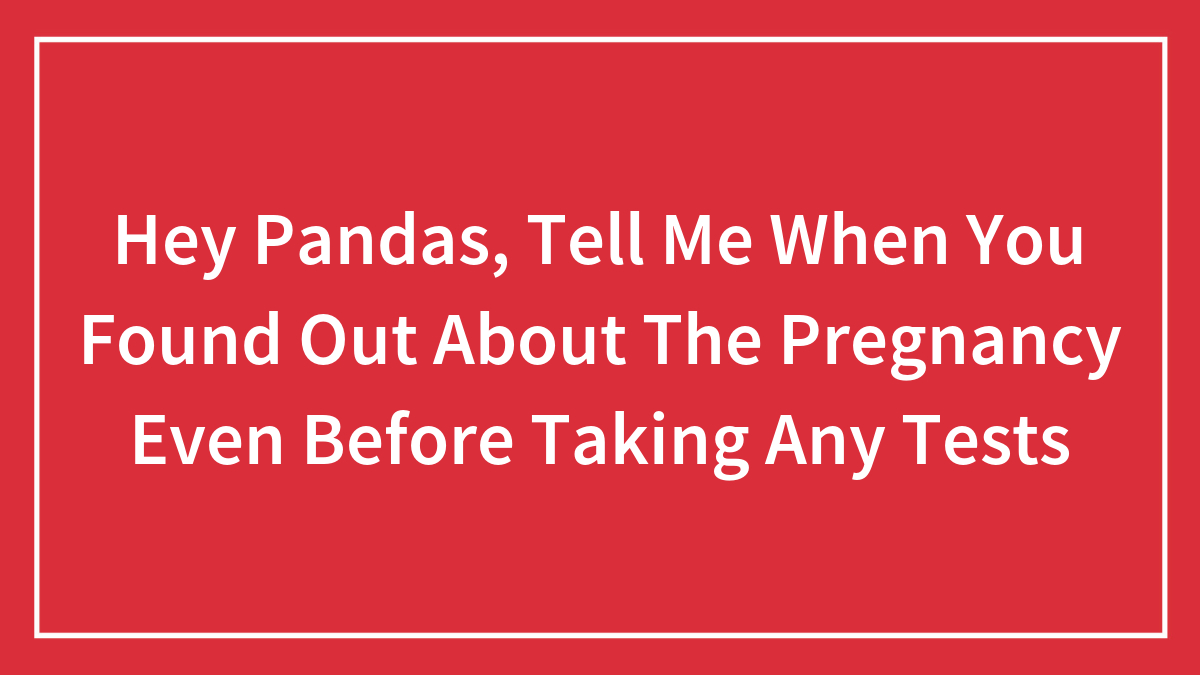 Hey Pandas, Tell Me When You Found Out About The Pregnancy Even Before Taking Any Tests (Closed)