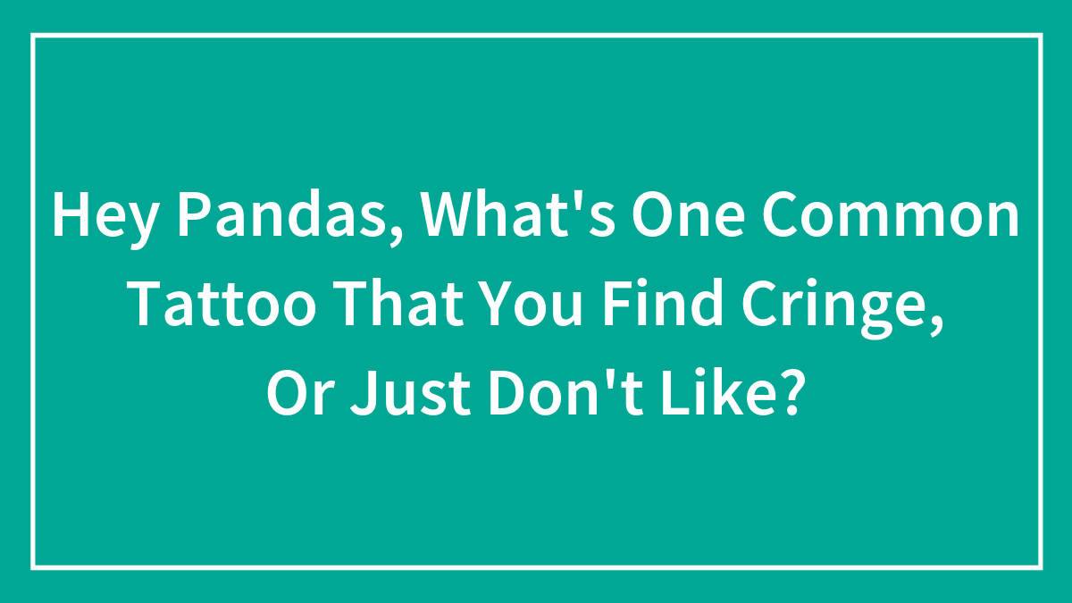 Hey Pandas, What’s One Common Tattoo That You Find Cringe, Or Just Don’t Like? (Closed)