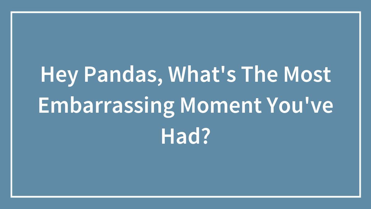Hey Pandas, What’s The Most Embarrassing Moment You’ve Had? (Closed)
