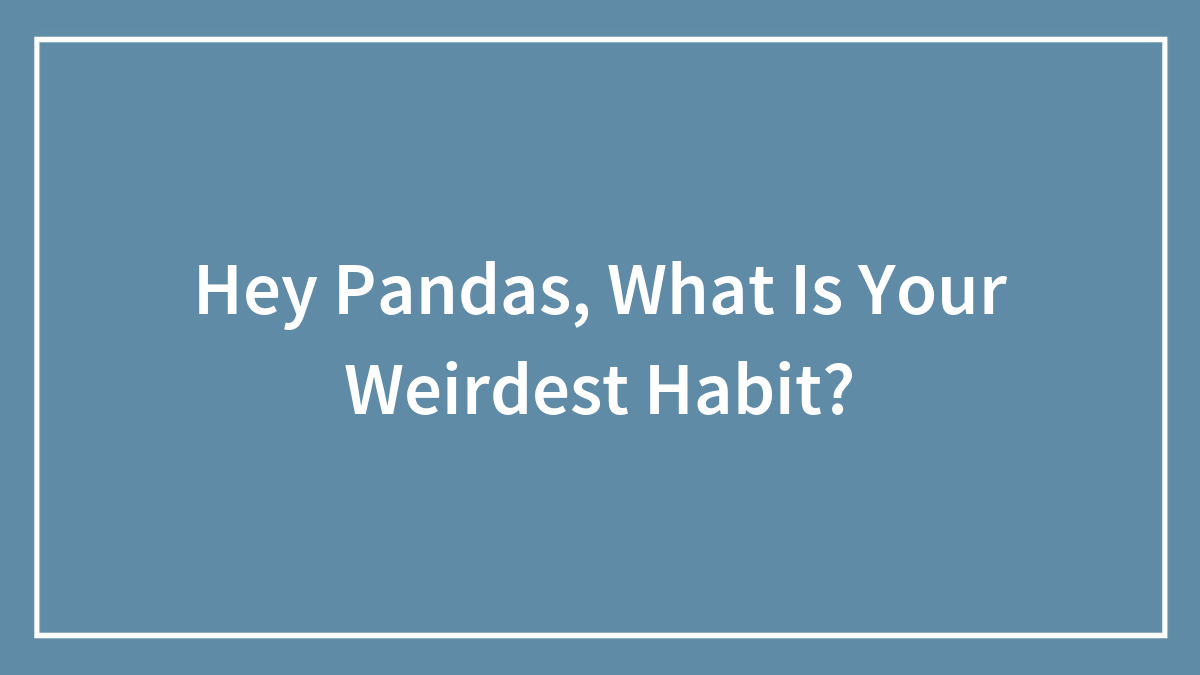 Hey Pandas, What Is Your Weirdest Habit? (Closed)