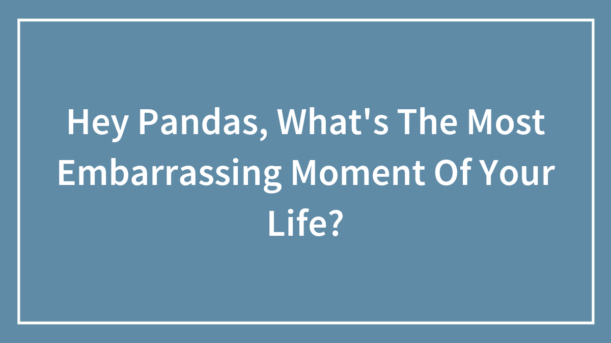Hey Pandas, What’s The Most Embarrassing Moment Of Your Life? (Closed)