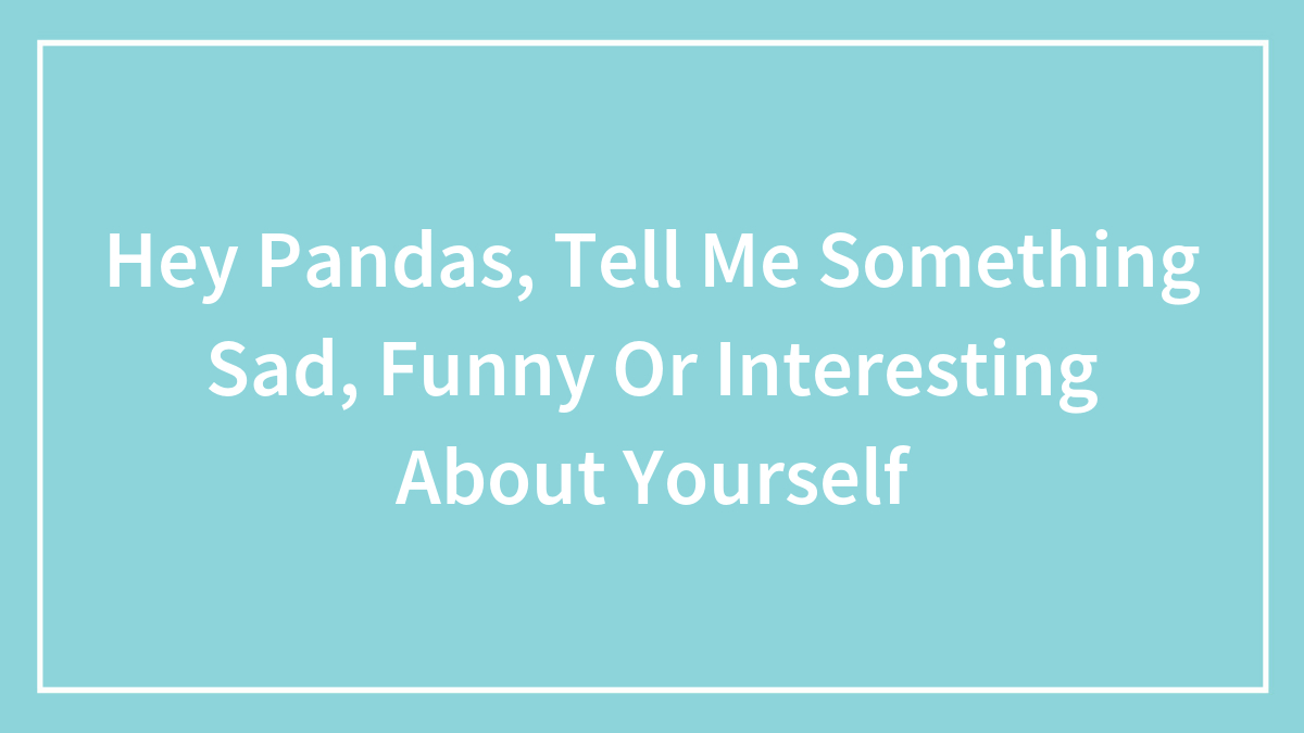 Hey Pandas, Tell Me Something Sad, Funny Or Interesting About Yourself (Closed)