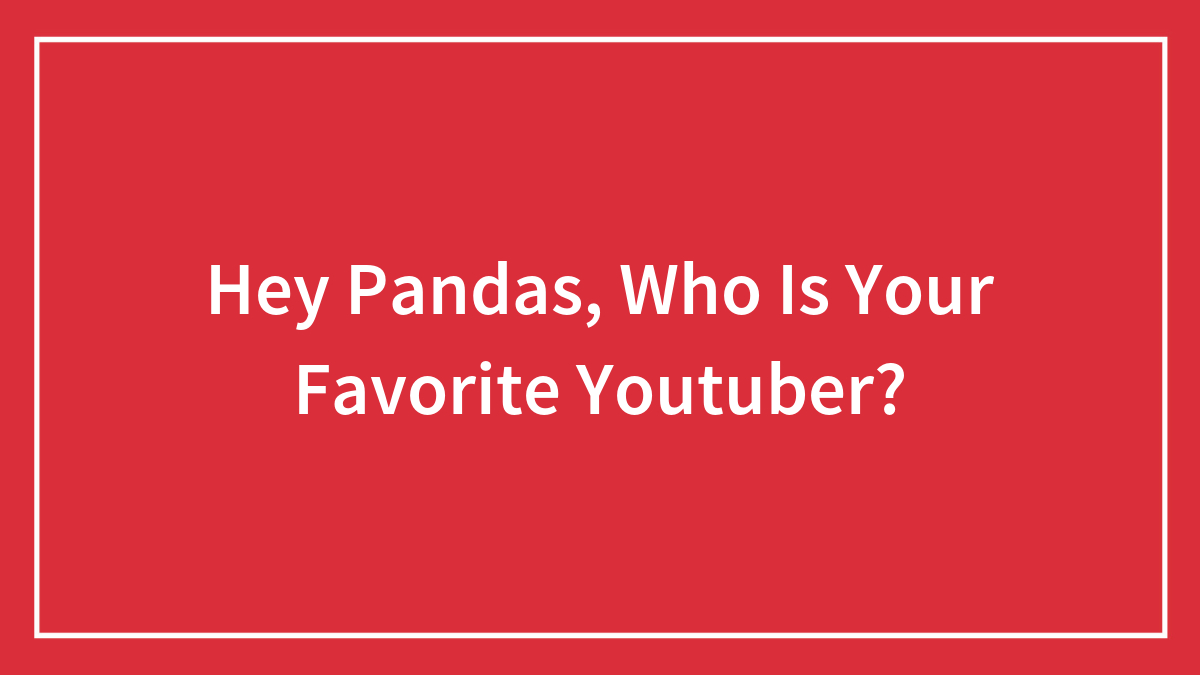 Hey Pandas, Who Is Your Favorite Youtuber?