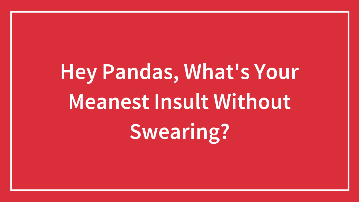 Hey Pandas, What’s Your Meanest Insult Without Swearing?