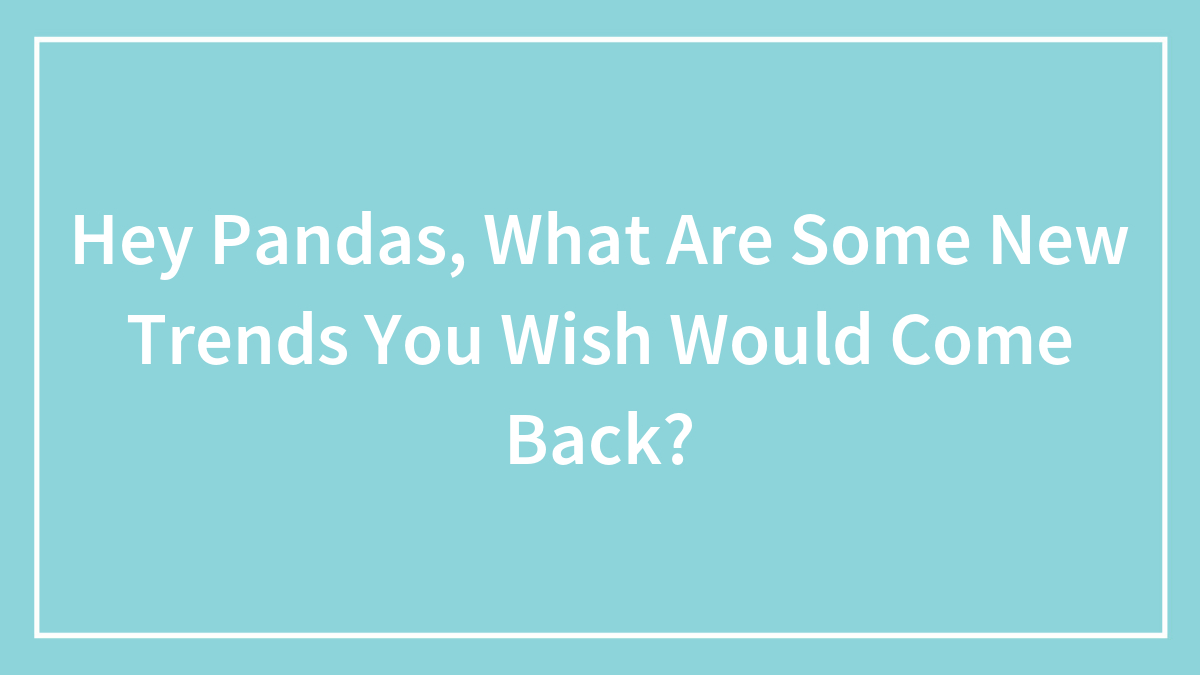 Hey Pandas, What Are Some New Trends You Wish Would Come Back? (Closed)