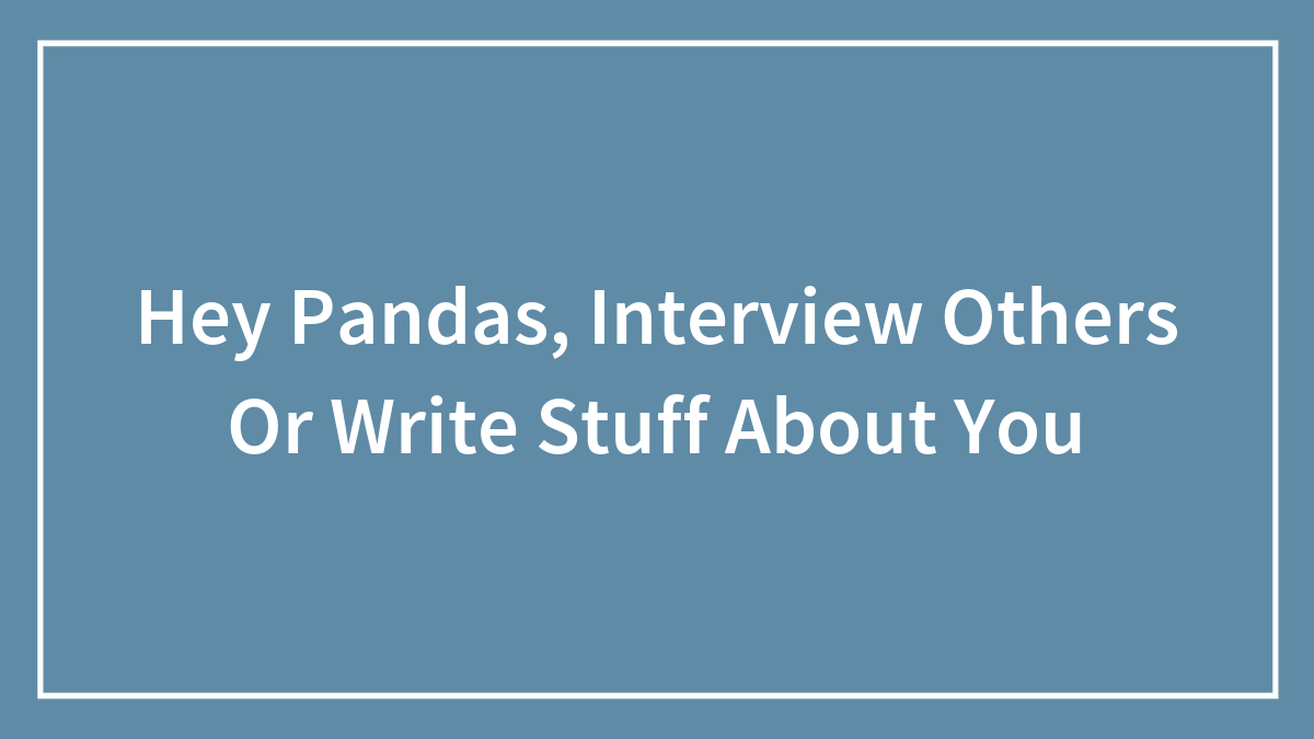 Hey Pandas, Interview Others Or Write Stuff About You