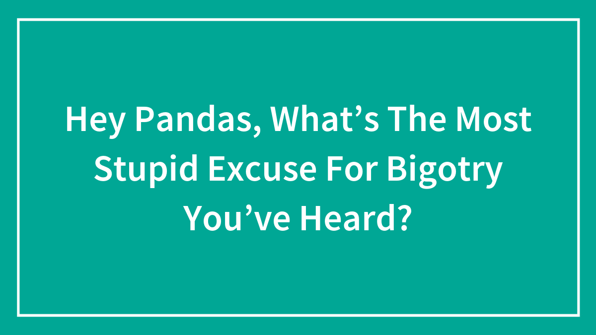Hey Pandas, What’s The Most Stupid Excuse For Bigotry You’ve Heard?
