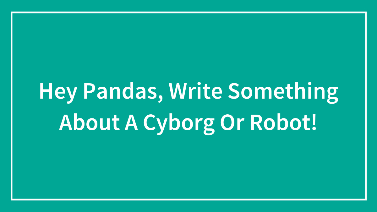 Hey Pandas, Write Something About A Cyborg Or Robot!
