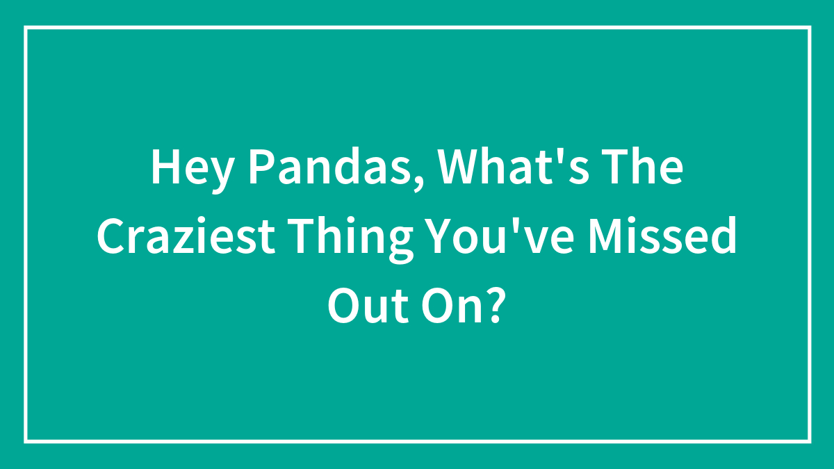 Hey Pandas, What’s The Craziest Thing You’ve Missed Out On? (Closed)