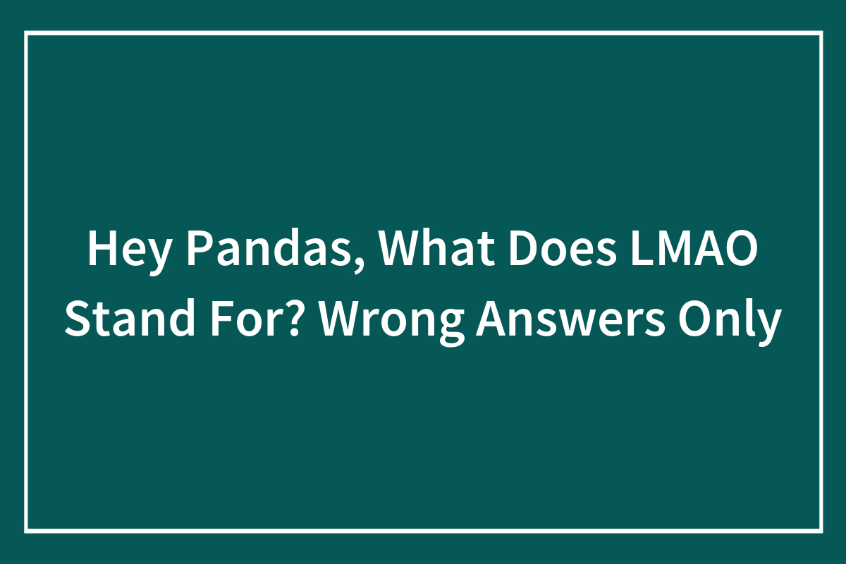 Hey Pandas, What Does Lol Mean? Wrong Answers Only (Closed