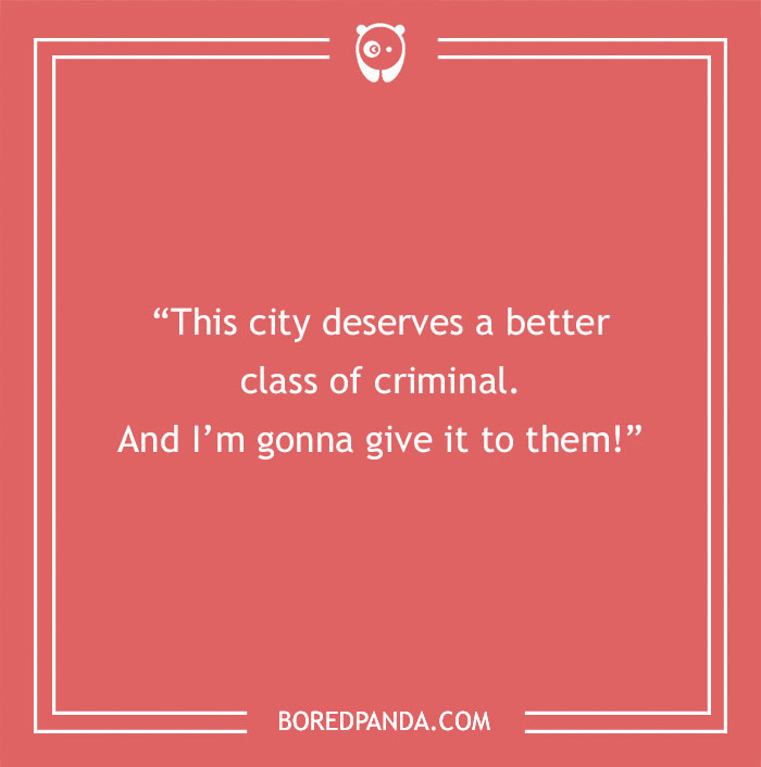 Quote about life from the Joker: "This city deserves a better class of criminal. And I'm gonna give it to them!"