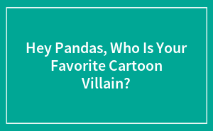 Hey Pandas, Who Is Your Favorite Cartoon Villain?