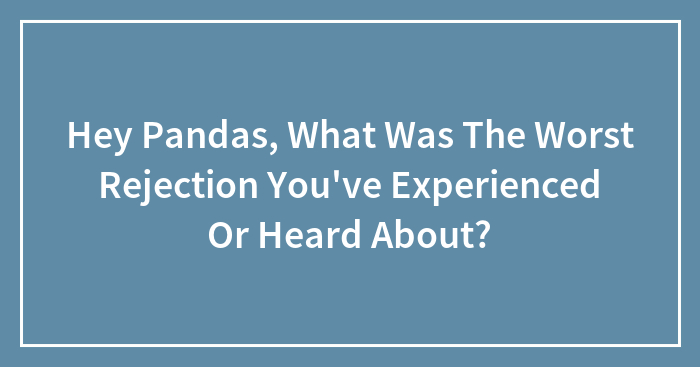 Hey Pandas, What Was The Worst Rejection You’ve Experienced Or Heard About? (Closed)