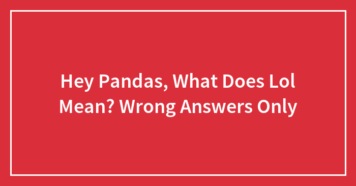 Hey Pandas, What Does Lol Mean? Wrong Answers Only (Closed)