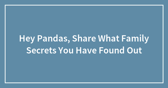Hey Pandas, Share What Family Secrets You Have Found Out (Closed)