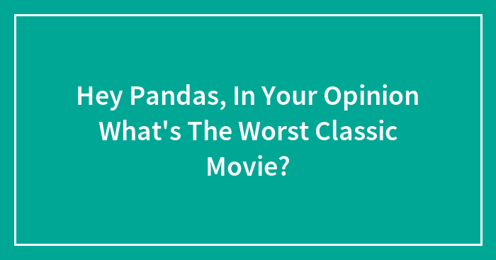Hey Pandas, In Your Opinion What’s The Worst Classic Movie?