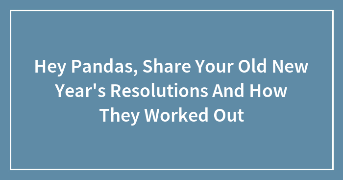 Hey Pandas, Share Your Old New Year’s Resolutions And How They Worked Out (Closed)