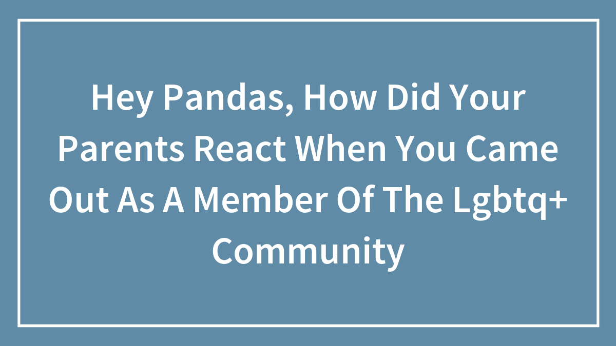 Hey Pandas, How Did Your Parents React When You Came Out As A Member Of The Lgbtq+ Community