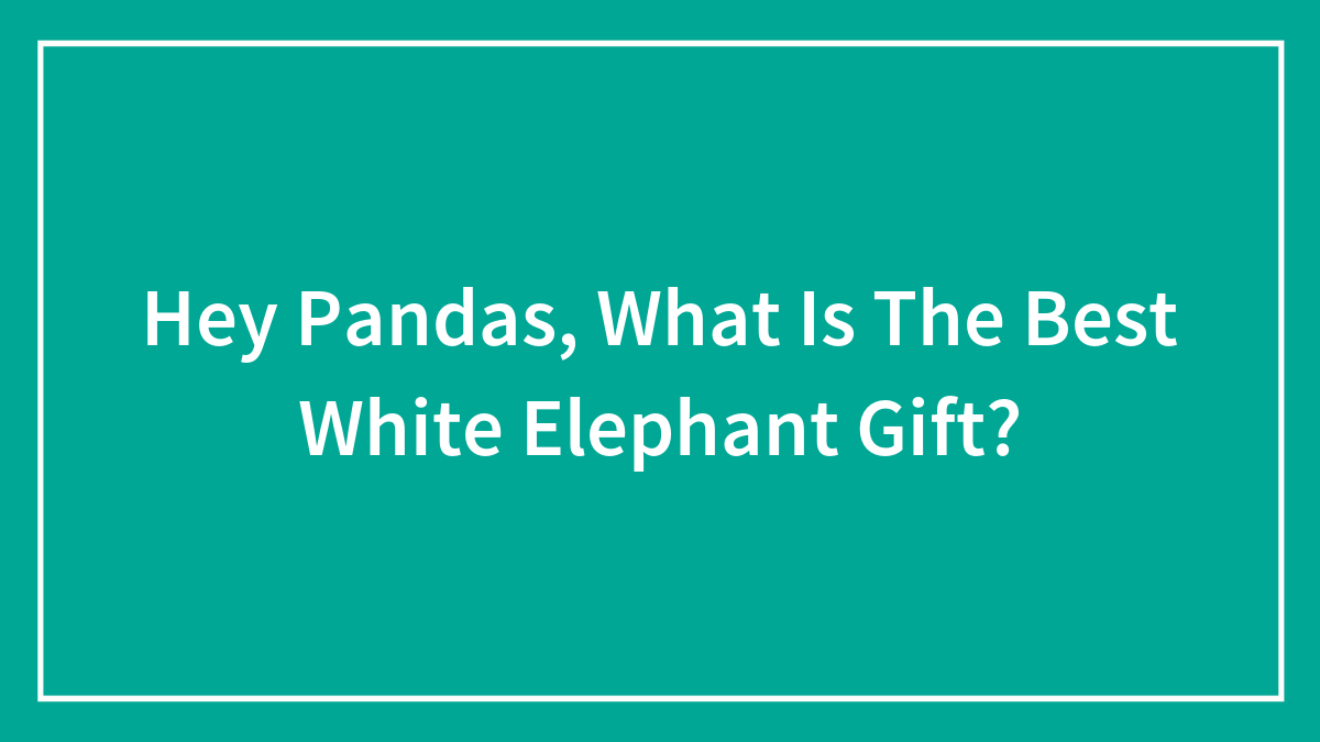 Hey Pandas, What Is The Best White Elephant Gift?